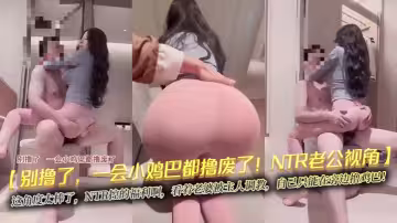 【別擼了，一會小雞巴都擼廢了！NTR老公視角】這角度太棒了，NTR控的福利啊，看著老婆被主人調教，自己只能在旁邊擼雞巴！