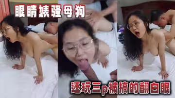 眼睛婊騷母狗還玩三p被搞的翻白眼。
