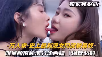 萬人求-史上最刺激女同調教男奴明星顏值唾液分泌舌吻櫓管必射