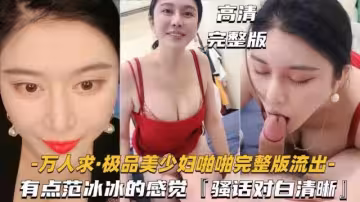 萬人求極品少婦啪啪騷話對白清晰有點像范冰冰的感覺