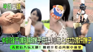 中秋強幹哺乳期嫂子後續！沙發上成功誘姦嫂子！無套後入玩大腿！喝奶汁差點內射小逼里