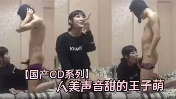 【國產CD系列】人美聲音甜的王子萌主動坐騎套頭男雞巴 不停套弄發出淫蕩的叫聲