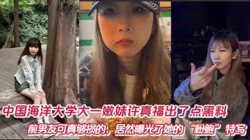 中國海洋大學大一嫩妹許真福出了點黑料，前男友可真夠損的，居然曝光了她的 「粉鮑」 特寫懟拍視頻！