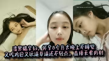 渣男搞孕婦，懷孕8個月大晚上不睡覺又吃雞巴又玩逼草逼還不輕點，直接無套內射