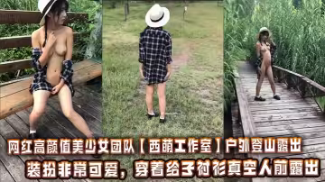 網紅高顏值美少女團隊【西萌工作室】戶外登山露出，裝扮非常可愛，穿著給子襯衫真空人前露出