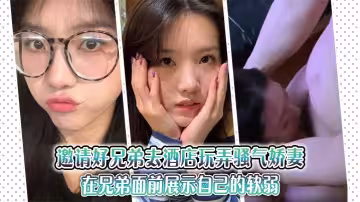 邀請好兄弟去酒店玩弄騷氣嬌妻，在兄弟面前展示自己的軟弱