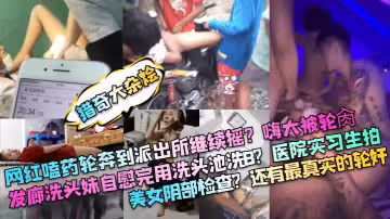 網紅嗑藥輪奔到派出所繼續搖？嗨大被輪肏！髮廊洗頭妹自慰完用洗頭池洗B？醫院實習生拍美女陰部檢查？還有最真實的輪姦