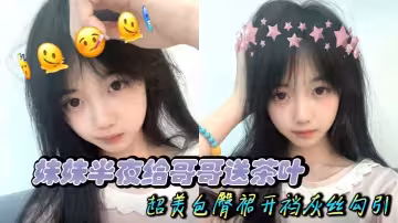 【兄妹亂倫】妹妹半夜給哥哥送茶葉 超美包臀裙開襠灰絲勾引 只為吃上一口又大又粗的大黑牛被內射精液溢出
