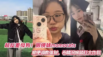 超反差母狗！眼鏡妹momocats順便調教強制，吞精深喉舔肛太炸裂