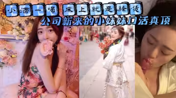 小酒一喝 床上就是騷貨 公司新來的小妹妹口活真頂