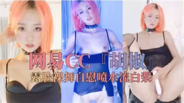 網易CC露臉裸舞自慰噴水流白漿