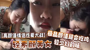 【高顏值情侶性愛大戰】輕素顏美女，極品顏值，超會吃雞，輕少婦韻味，簡直讓人羨慕