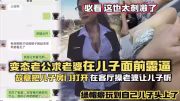 年度最刺激變態老公求老婆在兒子面前露逼_故意把兒子房門打開_在客廳操老婆故意給兒子聽_綠帽癖玩到自己兒子頭上了