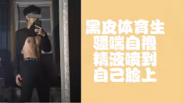 免費黑皮體育生騷喘自擼都快噴到臉上了