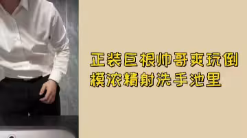 免費正裝巨根帥哥爽玩倒模濃精射洗手池裡