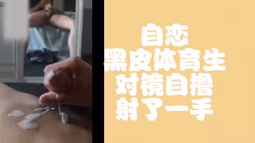 免費自戀黑皮體育生對鏡自擼射了一手