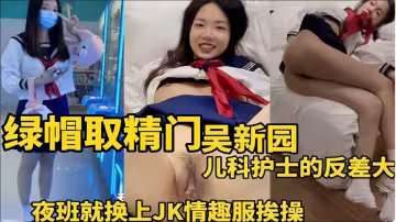 綠帽取精門吳新園兒科護士的反差大夜班就換上JK情趣服挨操
