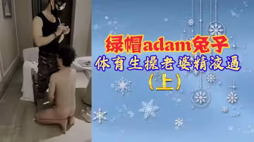 綠帽adam兔子體育生操老婆精液逼