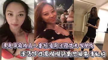漂亮華裔極品人妻被渣男法國丈夫與朋友淫蕩3P性愛啪啪騎乘懟操高清私拍