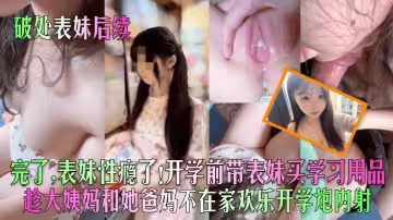 表妹性癮了！開學前帶表妹買學習用品~趁大姨媽和她爸媽不在家歡樂開學炮內射