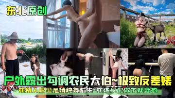 戶外露出勾調農民大伯~極致反差婊~在別人眼裡是清純舞蹈生~在這隻配做下賤母狗