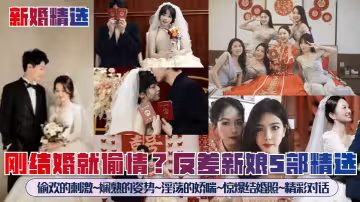剛結婚就偷情？反差新娘5部精選！偷歡的刺激~嫻熟的姿勢~淫蕩的嬌喘~驚爆結婚照~精彩對話