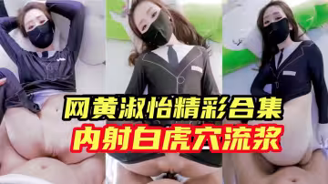網黃淑怡精彩大合集內射無毛白虎穴有流出白漿特寫超級淫蕩擼管必備