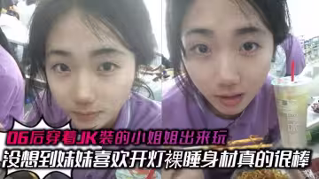 06後穿著JK裝的小姐姐出來玩 沒想到妹妹喜歡開燈裸睡身材真的很棒