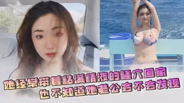 她經常帶著粘滿精液的騷穴回家，也不知道她老公會不會發現