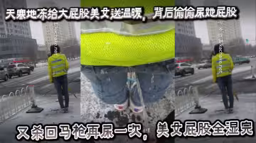 天寒地凍給大屁股美女送溫暖，背後偷偷尿她屁股，又殺回馬槍再尿一次，美女屁股全濕完