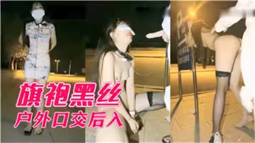 旗袍黑絲美女戶外激情口交後入，騷浪雙重刺激！