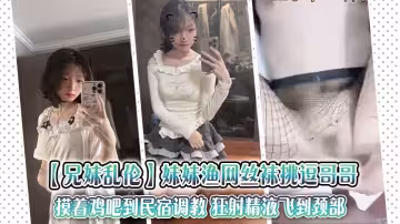 【兄妹亂倫】妹妹漁網絲襪挑逗哥哥，摸著雞吧到民宿調教 狂射精液飛到頸部