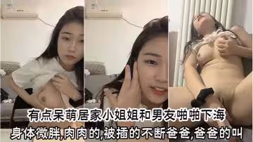 有點呆萌居家小姐姐和男友啪啪下海身體微胖肉肉的被插的不斷爸爸爸爸的叫