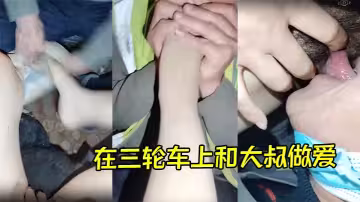 在三輪車上和大叔做愛，大叔非常會玩，先舔腳後舔逼，給主播挑逗的非常舒服，最後直接插逼