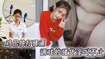 雞巴抽打騷逼，調戲的騷貨淫叫不止