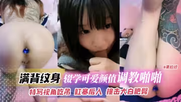 滿背紋身-輟學可愛高顏值調教啪啪，特寫視角吃屌肛塞後入撞擊大白肥臀