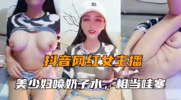 網紅主播大秀美少婦噴奶水系列大奶相當哇塞奶水用不完