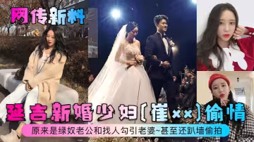 延吉新婚少婦[崔xx]偷情~原來是綠奴老公和找人勾引老婆~甚至還趴牆偷拍