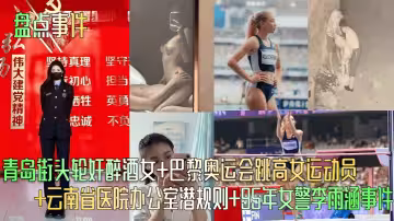 青島街頭輪姦醉酒女+巴黎奧運會跳高女運動員+雲南省醫院辦公室潛規則+95年女警李雨涵事件