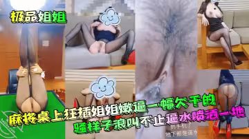 【極品姐姐】 麻將桌上狂插姐姐嫩逼一幅欠乾的騷樣子浪叫不止逼水噴洒一地