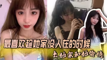 最喜歡趁她家沒人在的時候，去她家和她偷情