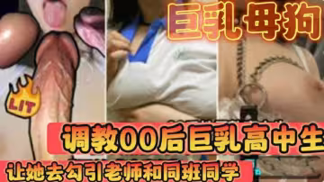 【巨乳母狗】調教巨乳00後高中生讓她去勾引老師和同學變成一個校廁