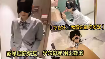 【你含住，我看你能吃多深】新學期新炮友！學妹就是用來操的，拿下剛進校的新學妹，戴套操不爽偷偷取下，感覺太強了沒忍住直接內射！