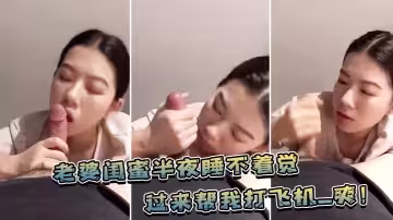 老婆.閨蜜.半夜睡不.著覺，過來幫.我打飛.機_爽！