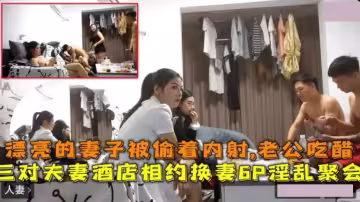 三對夫妻酒店相約6P換妻.淫亂聚會漂亮妻子被透著內射