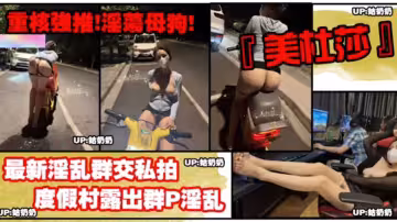 【重磅強推】度假村露出群P淫亂！淫蕩母狗的真實一面