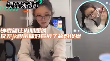 【悶騷蕩婦】反差jk眼鏡妹對著鏡子舔雞挨操外表端莊內心淫蕩