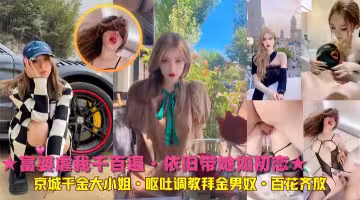 ★富婆虐我千百遍·依舊帶她如初戀★京城千金大小姐·嘔吐調教拜金男奴·百花齊放
