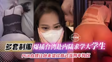 年度稀缺資源-多套制服，爆插台灣赴內陸求學大學生，PUA白嫖讓她無償給自己當四年狗奴