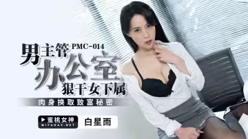 PMC014 男主管辦公室狠乾女下屬 肉身換取致富秘密 白星雨